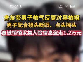 舍友夸男子帅气 反复对其拍摄 竟被采集人脸信息盗走1.2万元